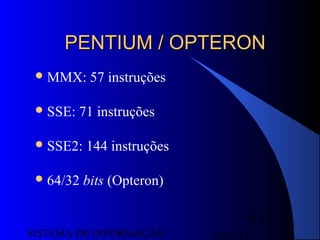 15/07/13SISTEMA DE INFORMAÇÃO
47
PENTIUM / OPTERONPENTIUM / OPTERON
MMX: 57 instruções
SSE: 71 instruções
SSE2: 144 instruções
64/32 bits (Opteron)
 