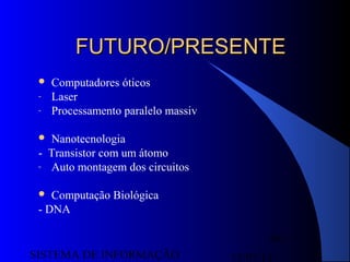 15/07/13SISTEMA DE INFORMAÇÃO
49
FUTURO/PRESENTEFUTURO/PRESENTE
 Computadores óticos
- Laser
- Processamento paralelo massiv
 Nanotecnologia
- Transistor com um átomo
- Auto montagem dos circuitos
 Computação Biológica
- DNA
 