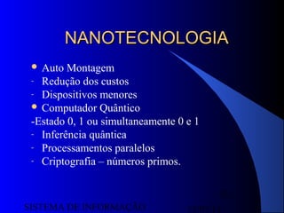 15/07/13SISTEMA DE INFORMAÇÃO
53
NANOTECNOLOGIANANOTECNOLOGIA
 Auto Montagem
- Redução dos custos
- Dispositivos menores
 Computador Quântico
-Estado 0, 1 ou simultaneamente 0 e 1
- Inferência quântica
- Processamentos paralelos
- Criptografia – números primos.
 