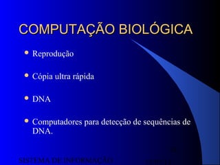 15/07/13SISTEMA DE INFORMAÇÃO
54
COMPUTAÇÃO BIOLÓGICACOMPUTAÇÃO BIOLÓGICA
 Reprodução
 Cópia ultra rápida
 DNA
 Computadores para detecção de sequências de
DNA.
 