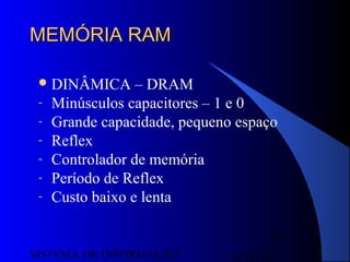 15/07/13SISTEMA DE INFORMAÇÃO
62
MEMÓRIA RAMMEMÓRIA RAM
DINÂMICA – DRAM
- Minúsculos capacitores – 1 e 0
- Grande capacidade, pequeno espaço
- Reflex
- Controlador de memória
- Período de Reflex
- Custo baixo e lenta
 