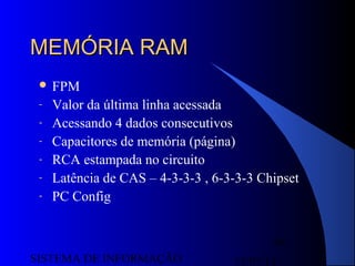 15/07/13SISTEMA DE INFORMAÇÃO
68
MEMÓRIA RAMMEMÓRIA RAM
 FPM
- Valor da última linha acessada
- Acessando 4 dados consecutivos
- Capacitores de memória (página)
- RCA estampada no circuito
- Latência de CAS – 4-3-3-3 , 6-3-3-3 Chipset
- PC Config
 