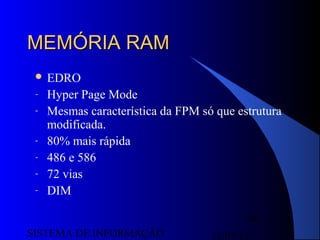 15/07/13SISTEMA DE INFORMAÇÃO
69
MEMÓRIA RAMMEMÓRIA RAM
 EDRO
- Hyper Page Mode
- Mesmas característica da FPM só que estrutura
modificada.
- 80% mais rápida
- 486 e 586
- 72 vias
- DIM
 