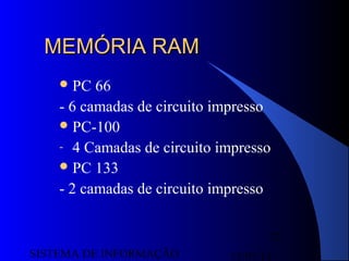15/07/13SISTEMA DE INFORMAÇÃO
72
MEMÓRIA RAMMEMÓRIA RAM
PC 66
- 6 camadas de circuito impresso
PC-100
- 4 Camadas de circuito impresso
PC 133
- 2 camadas de circuito impresso
 