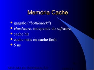 15/07/13SISTEMA DE INFORMAÇÃO
79
Memória CacheMemória Cache
gargalo ("bottleneck")
Hardware, independe do software
cache hit
cache miss ou cache fault
5 ns
 