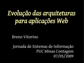 Evolução das arquiteturas
  para aplicações Web

 Breno Vitorino

 Jornada de Sistemas de Informação
               PUC Minas Contagem
                        07/05/2009
 