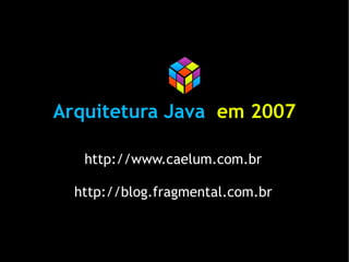 Arquitetura Java em 2007

   http://www.caelum.com.br

  http://blog.fragmental.com.br
 