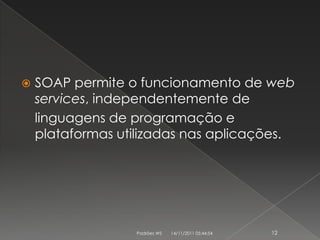    SOAP permite o funcionamento de web
    services, independentemente de
    linguagens de programação e
    plataformas utilizadas nas aplicações.




                  Padrões WS   14/11/2011 05:44:54   12
 
