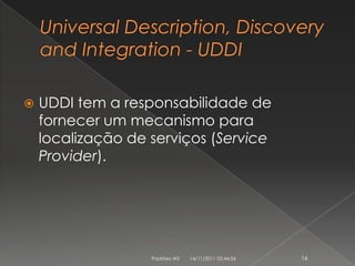    UDDI tem a responsabilidade de
    fornecer um mecanismo para
    localização de serviços (Service
    Provider).




                   Padrões WS   14/11/2011 05:44:54   16
 