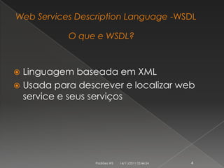 Web Services Description Language -WSDL

           O que e WSDL?



 Linguagem baseada em XML
 Usada para descrever e localizar web
  service e seus serviços




                 Padrões WS   14/11/2011 05:44:54   4
 