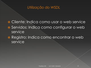 Utilização do WSDL



 Cliente: Indica como usar o web service
 Servidos: Indica como configurar o web
  service
 Registro: Indica como encontrar o web
  service




                Padrões WS   14/11/2011 05:44:54   5
 