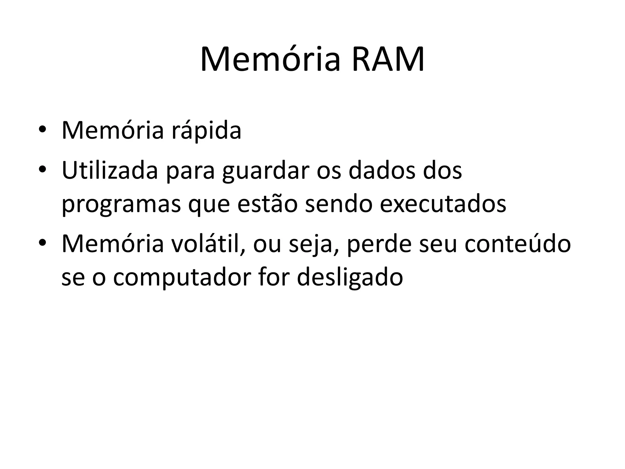 Memória RAM
• Memória rápida
• Utilizada para guardar os dados dos
  programas que estão sendo executados
• Memória volátil, ou seja, perde seu conteúdo
  se o computador for desligado
 