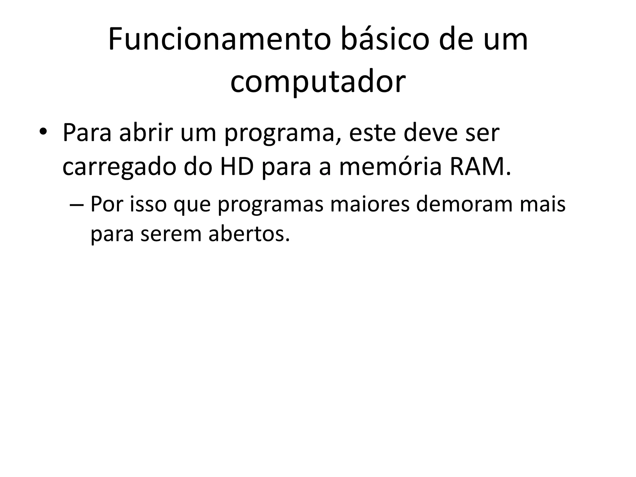 Funcionamento básico de um
             computador
• Para abrir um programa, este deve ser
  carregado do HD para a memória RAM.
  – Por isso que programas maiores demoram mais
    para serem abertos.
 