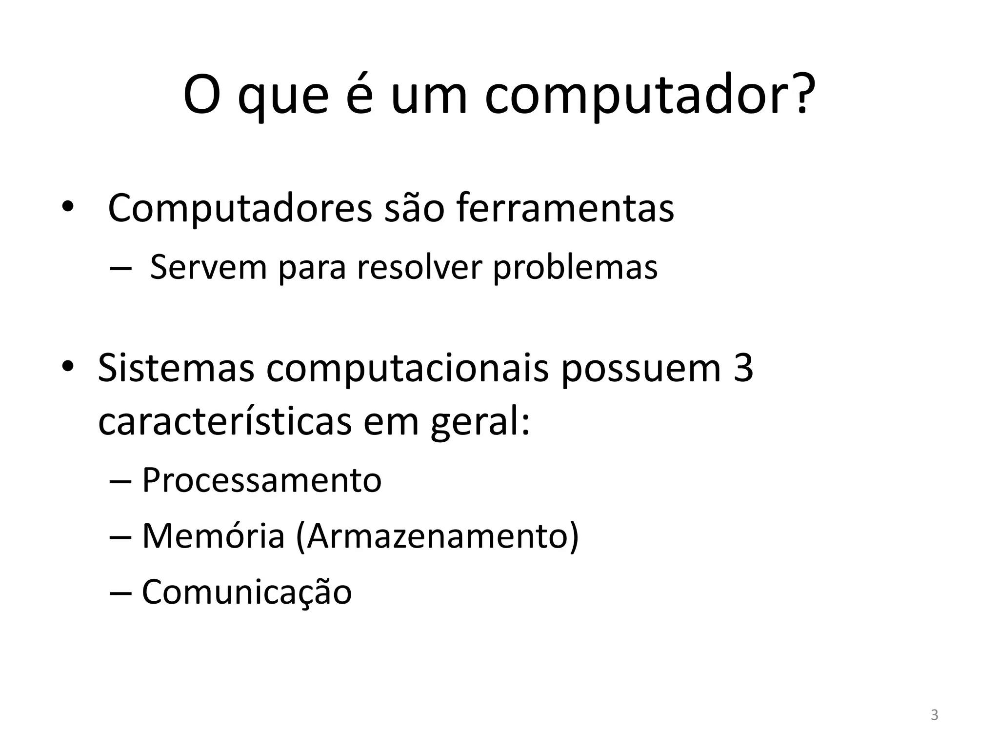 O que é um computador?
• Computadores são ferramentas
  – Servem para resolver problemas

• Sistemas computacionais possuem 3
  características em geral:
  – Processamento
  – Memória (Armazenamento)
  – Comunicação

                                      3
 