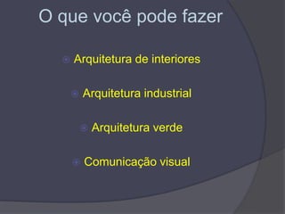 O que você pode fazer
 Arquitetura de interiores
 Arquitetura industrial
 Arquitetura verde
 Comunicação visual
 