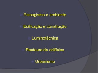  Paisagismo e ambiente
 Edificação e construção
 Luminotécnica
 Restauro de edifícios
 Urbanismo
 