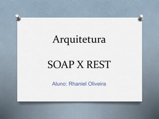 Arquitetura
SOAP X REST
Aluno: Rhaniel Oliveira
 