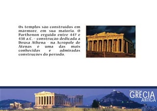 Os templos são construídos em 
mármore, em sua maioria. O 
Parthenon erguido entre 447 e 
438 a.C. – construção dedicada a 
Deusa Athena - na Acrópole de 
Atenas é uma das mais 
conhecidas e admiradas 
construções do período. 
arquitetura nA GRÉCIA 
ANTIGA 
 