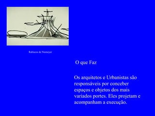 Rabiscos de Niemeyer
Os arquitetos e Urbanistas são
responsáveis por conceber
espaços e objetos dos mais
variados portes. Eles projetam e
acompanham a execução.
O que Faz
 