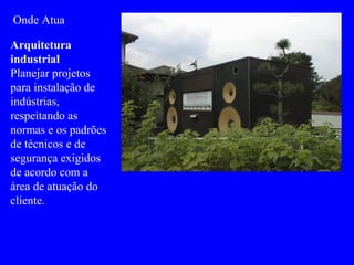 Onde Atua
Arquitetura
industrial
Planejar projetos
para instalação de
indústrias,
respeitando as
normas e os padrões
de técnicos e de
segurança exigidos
de acordo com a
área de atuação do
cliente.
 