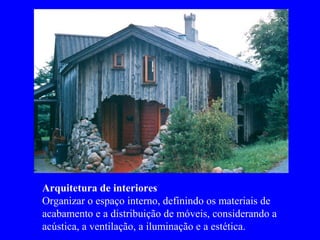 Arquitetura de interiores
Organizar o espaço interno, definindo os materiais de
acabamento e a distribuição de móveis, considerando a
acústica, a ventilação, a iluminação e a estética.
 