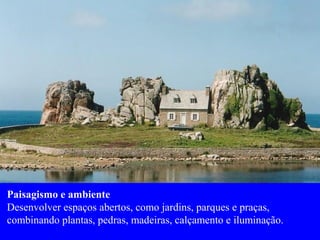 Paisagismo e ambiente
Desenvolver espaços abertos, como jardins, parques e praças,
combinando plantas, pedras, madeiras, calçamento e iluminação.
 