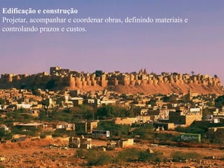 Edificação e construção
Projetar, acompanhar e coordenar obras, definindo materiais e
controlando prazos e custos.
 