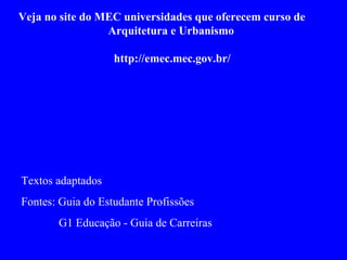 Veja no site do MEC universidades que oferecem curso de
Arquitetura e Urbanismo
http://emec.mec.gov.br/
Textos adaptados
Fontes: Guia do Estudante Profissões
G1 Educação - Guia de Carreiras
 