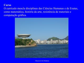 Museu de Arte Moderna
Curso
O currículo mescla disciplinas das Ciências Humanas e de Exatas,
como matemática, história da arte, resistência de materiais e
computação gráfica.
 
