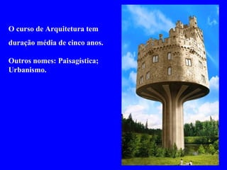 O curso de Arquitetura tem
duração média de cinco anos.
Outros nomes: Paisagística;
Urbanismo.
 
