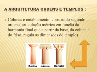 A ARQUITETURA ORDENS E TEMPLOS :
 Colunas e entablamento: construído segundo
ordens( articulação métrica em função da
harmonia final que a partir da base, da coluna e
do friso, regula as dimensões do templo).
 