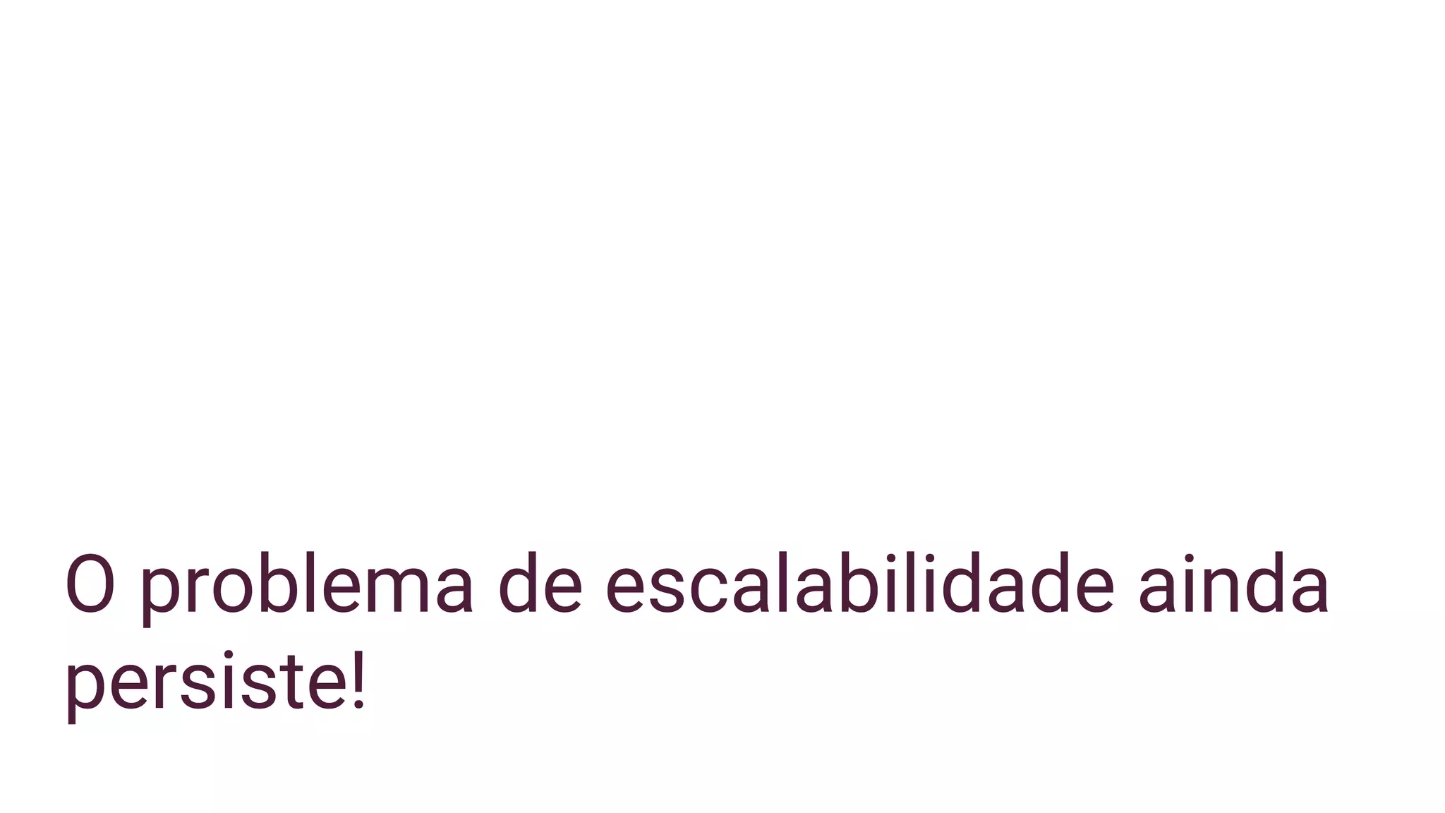 O problema de escalabilidade ainda
persiste!
 