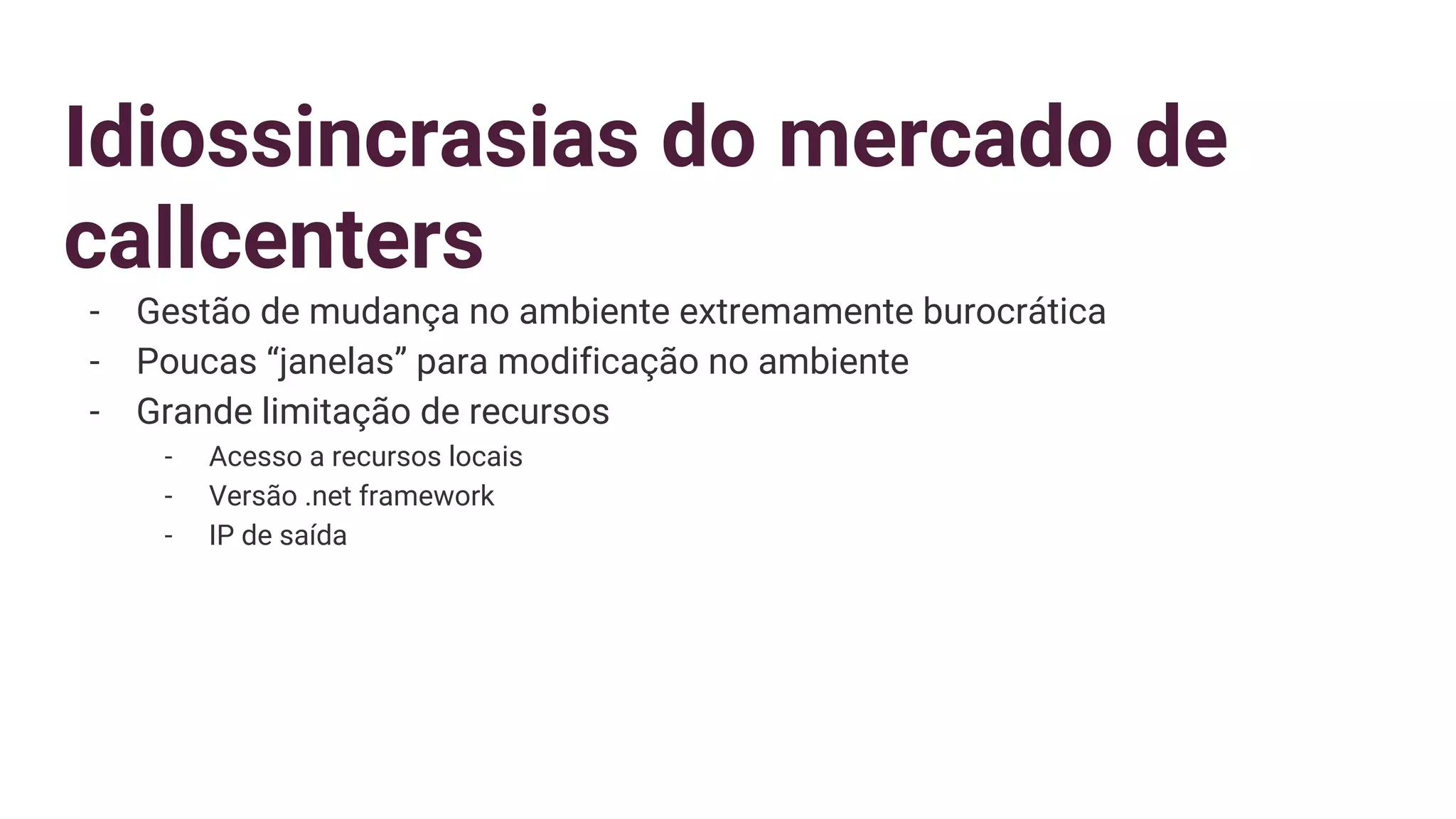 Idiossincrasias do mercado de
callcenters
- Gestão de mudança no ambiente extremamente burocrática
- Poucas “janelas” para modificação no ambiente
- Grande limitação de recursos
- Acesso a recursos locais
- Versão .net framework
- IP de saída
 