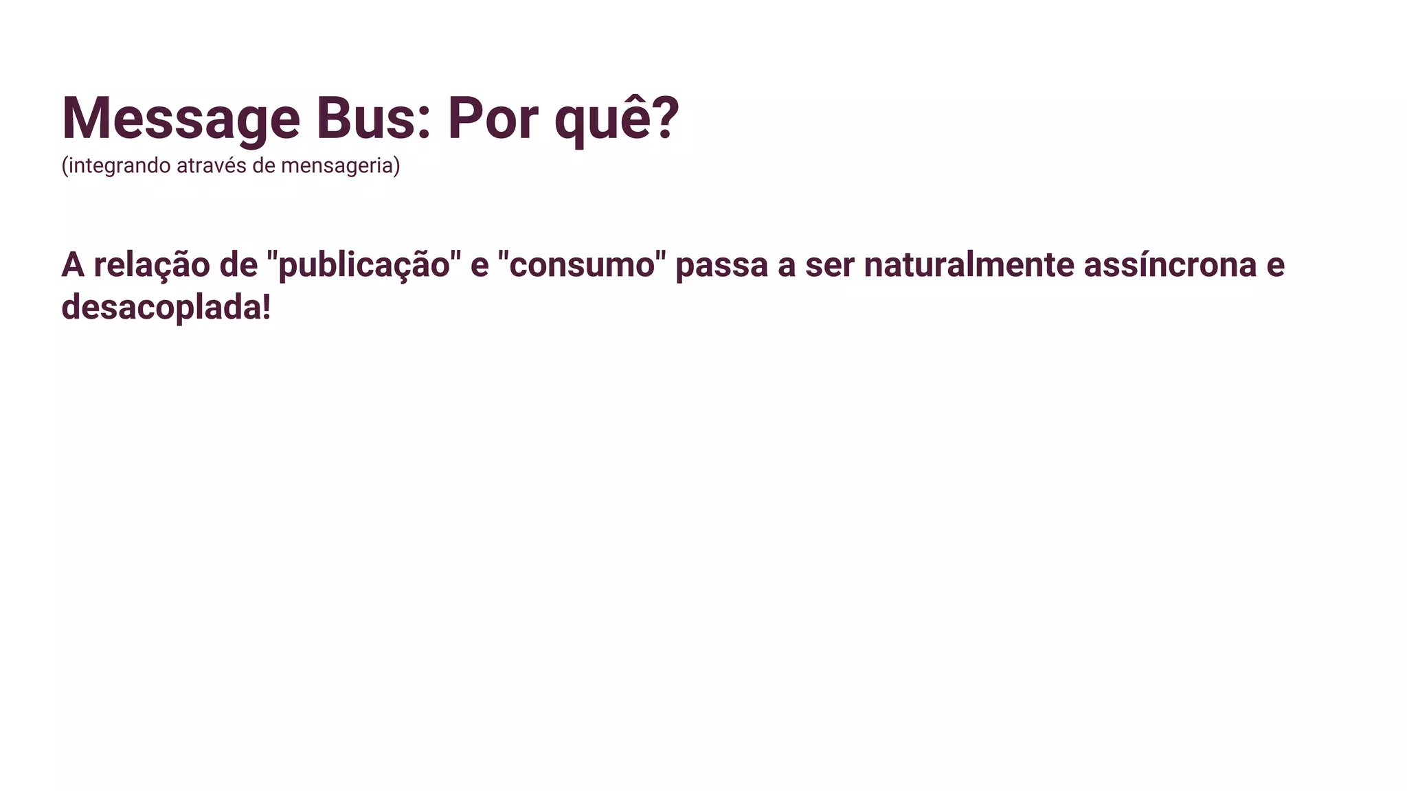 Message Bus: Por quê?
(integrando através de mensageria)
A relação de "publicação" e "consumo" passa a ser naturalmente assíncrona e
desacoplada!
 