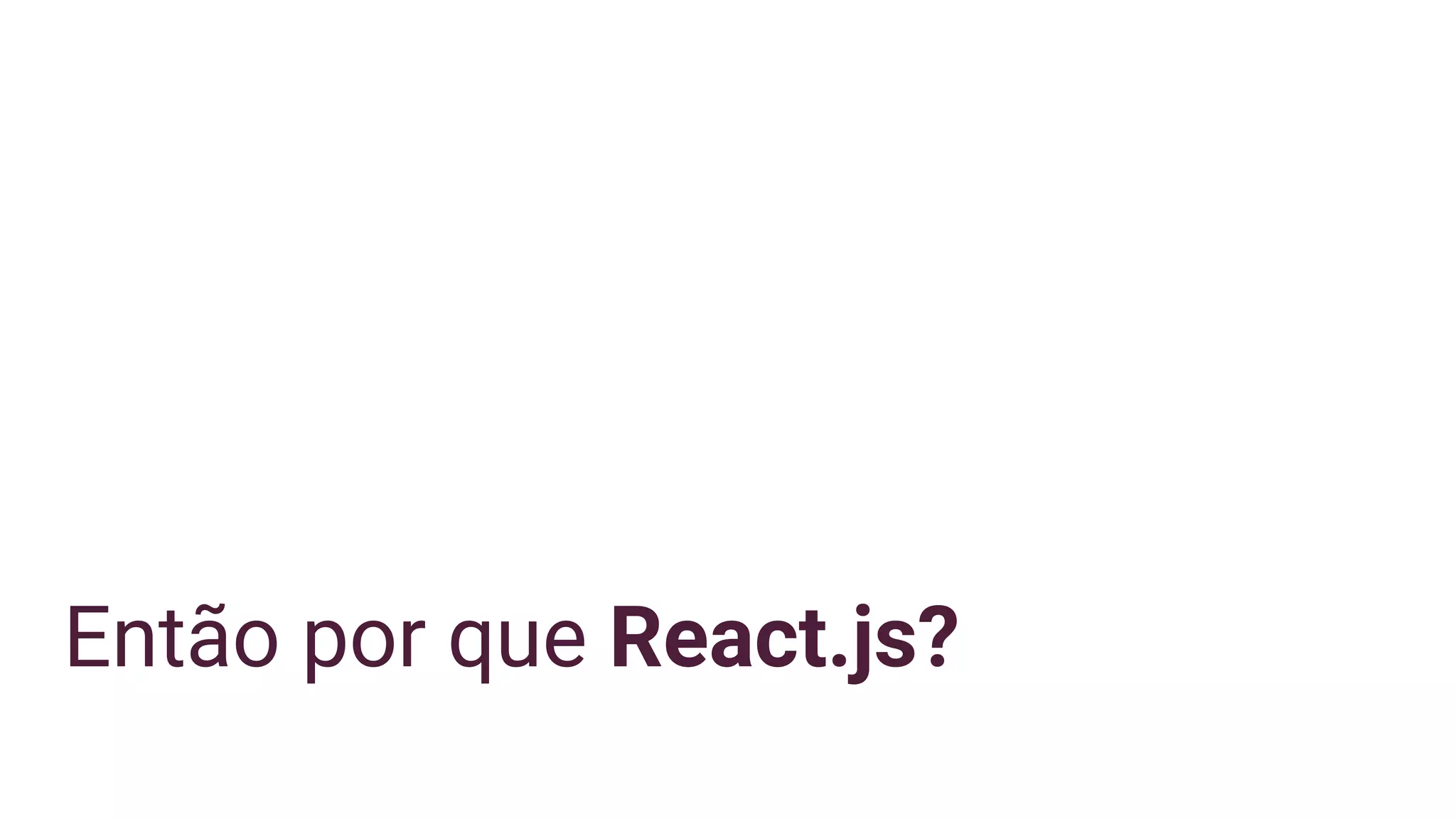 Então por que React.js?
 