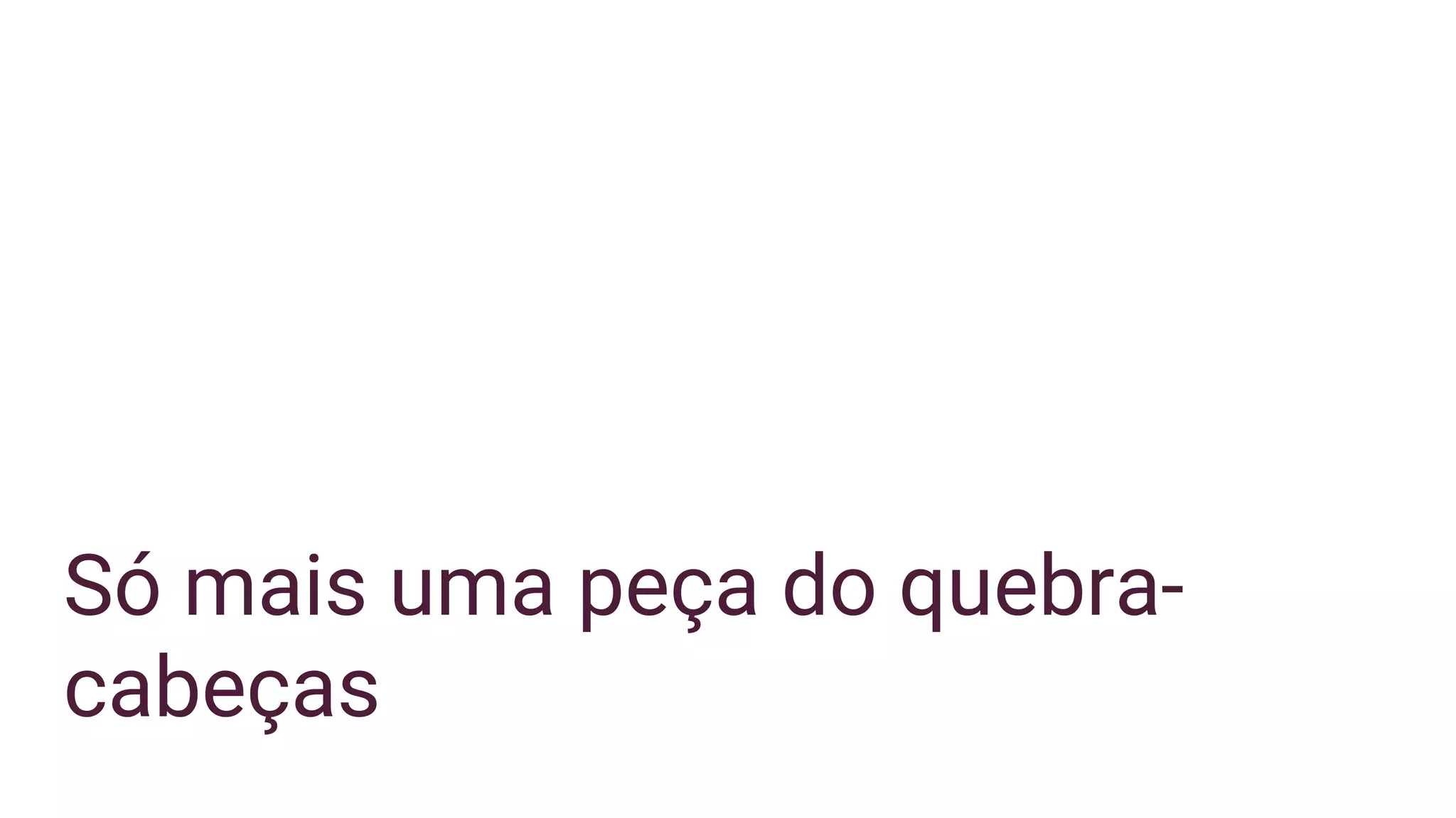 Só mais uma peça do quebra-
cabeças
 