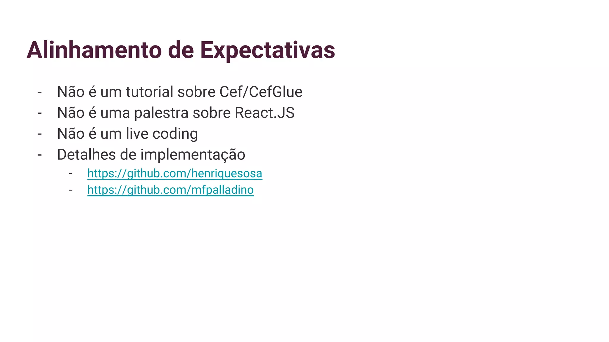 Alinhamento de Expectativas
- Não é um tutorial sobre Cef/CefGlue
- Não é uma palestra sobre React.JS
- Não é um live coding
- Detalhes de implementação
- https://github.com/henriquesosa
- https://github.com/mfpalladino
 