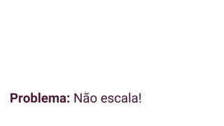 Problema: Não escala!
 