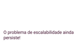 O problema de escalabilidade ainda
persiste!
 