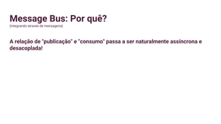 Message Bus: Por quê?
(integrando através de mensageria)
A relação de "publicação" e "consumo" passa a ser naturalmente assíncrona e
desacoplada!
 