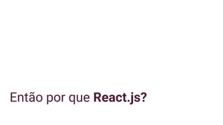 Então por que React.js?
 