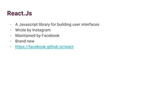 React.Js
- A Javascript library for building user interfaces
- Wrote by Instagram
- Maintained by Facebook
- Brand new
- https://facebook.github.io/react
 