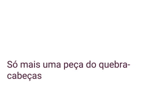 Só mais uma peça do quebra-
cabeças
 