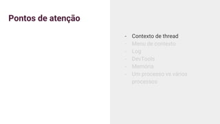 Pontos de atenção
- Contexto de thread
- Menu de contexto
- Log
- DevTools
- Memória
- Um processo vs vários
processos
 