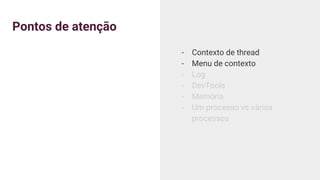 Pontos de atenção
- Contexto de thread
- Menu de contexto
- Log
- DevTools
- Memória
- Um processo vs vários
processos
 