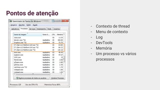 Pontos de atenção
- Contexto de thread
- Menu de contexto
- Log
- DevTools
- Memória
- Um processo vs vários
processos
 