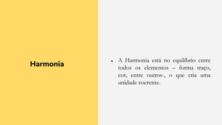 Harmonia
● A Harmonia está no equilíbrio entre
todos os elementos – forma traço,
cor, entre outros-, o que cria uma
unidade coerente.
 