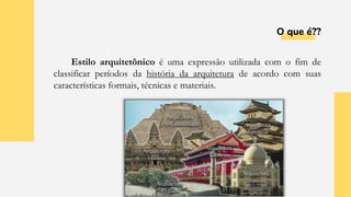 O que é??
Estilo arquitetônico é uma expressão utilizada com o fim de
classificar períodos da história da arquitetura de acordo com suas
características formais, técnicas e materiais.
 