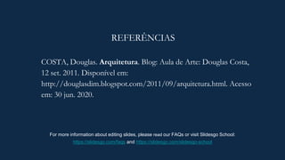 REFERÊNCIAS
COSTA, Douglas. Arquitetura. Blog: Aula de Arte: Douglas Costa,
12 set. 2011. Disponível em:
http://douglasdim.blogspot.com/2011/09/arquitetura.html. Acesso
em: 30 jun. 2020.
For more information about editing slides, please read our FAQs or visit Slidesgo School:
https://slidesgo.com/faqs and https://slidesgo.com/slidesgo-school
 