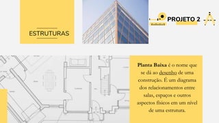 PROJETO 2
Planta Baixa é o nome que
se dá ao desenho de uma
construção. É um diagrama
dos relacionamentos entre
salas, espaços e outros
aspectos físicos em um nível
de uma estrutura.
ESTRUTURAS
 